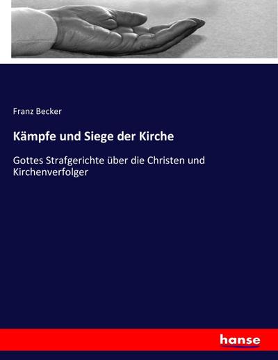 Kämpfe und Siege der Kirche : Gottes Strafgerichte über die Christen und Kirchenverfolger - Franz Becker