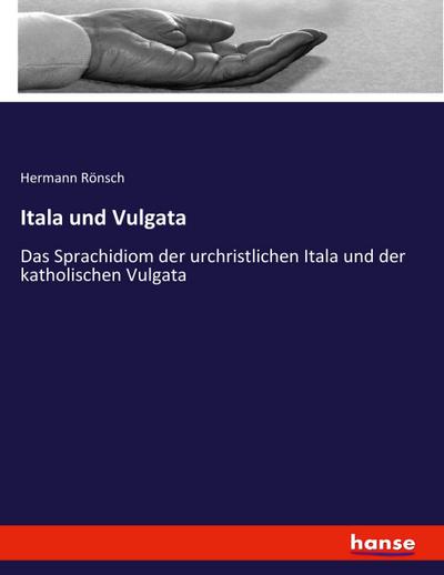 Itala und Vulgata : Das Sprachidiom der urchristlichen Itala und der katholischen Vulgata - Hermann Rönsch