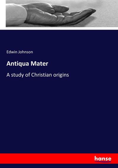 Antiqua Mater : A study of Christian origins - Edwin Johnson