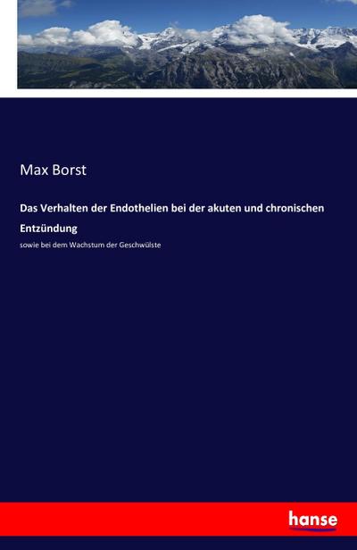 Das Verhalten der Endothelien bei der akuten und chronischen Entzündung : sowie bei dem Wachstum der Geschwülste - Max Borst