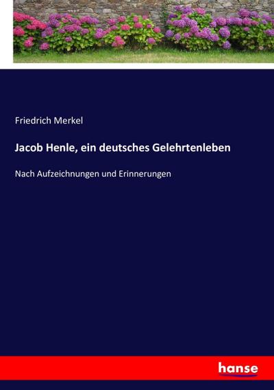 Jacob Henle, ein deutsches Gelehrtenleben : Nach Aufzeichnungen und Erinnerungen - Friedrich Merkel