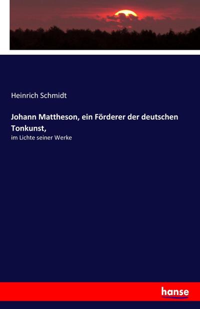 Johann Mattheson, ein Förderer der deutschen Tonkunst : im Lichte seiner Werke - Heinrich Schmidt
