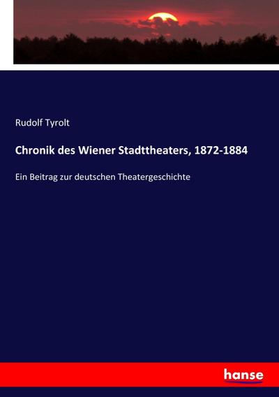 Chronik des Wiener Stadttheaters, 1872-1884 : Ein Beitrag zur deutschen Theatergeschichte - Rudolf Tyrolt