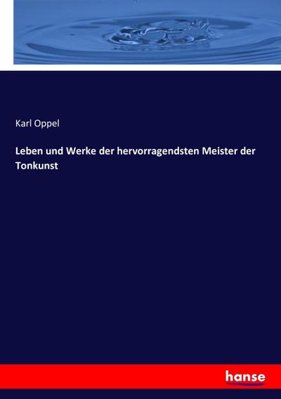 Leben und Werke der hervorragendsten Meister der Tonkunst - Karl Oppel