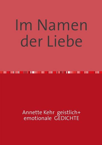 Im Namen der Liebe : Emotionale und geistliche Gedichte - Annette Kehr