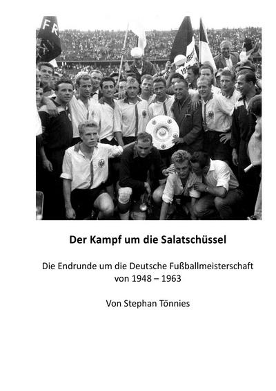 Der Kampf um die Salatschüssel : Die Endrunde um die Deutsche Fußballmeisterschaft von 1948 bis 1963 - Stephan Tönnies