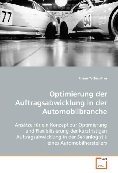 Optimierung der Auftragsabwicklung in der Automobilbranche: Ansätze für ein Konzept zur Optimierung undFlexibilisierung der kurzfristigen . Serienlogistik eines Automobilherstellers : Ansätze für ein Konzept zur Optimierung undFlexibilisierung der kurzfristigen Auftragsabwicklung inder Serienlogistik eines Automobilherstellers - Eileen Tschuschke