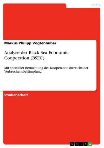 Analyse der Black Sea Economic Cooperation (BSEC): Mit spezieller Betrachtung des Kooperationsbereichs der Verbrechensbekämpfung : Mit spezieller Betrachtung des Kooperationsbereichs der Verbrechensbekämpfung - Markus Philipp Vogtenhuber