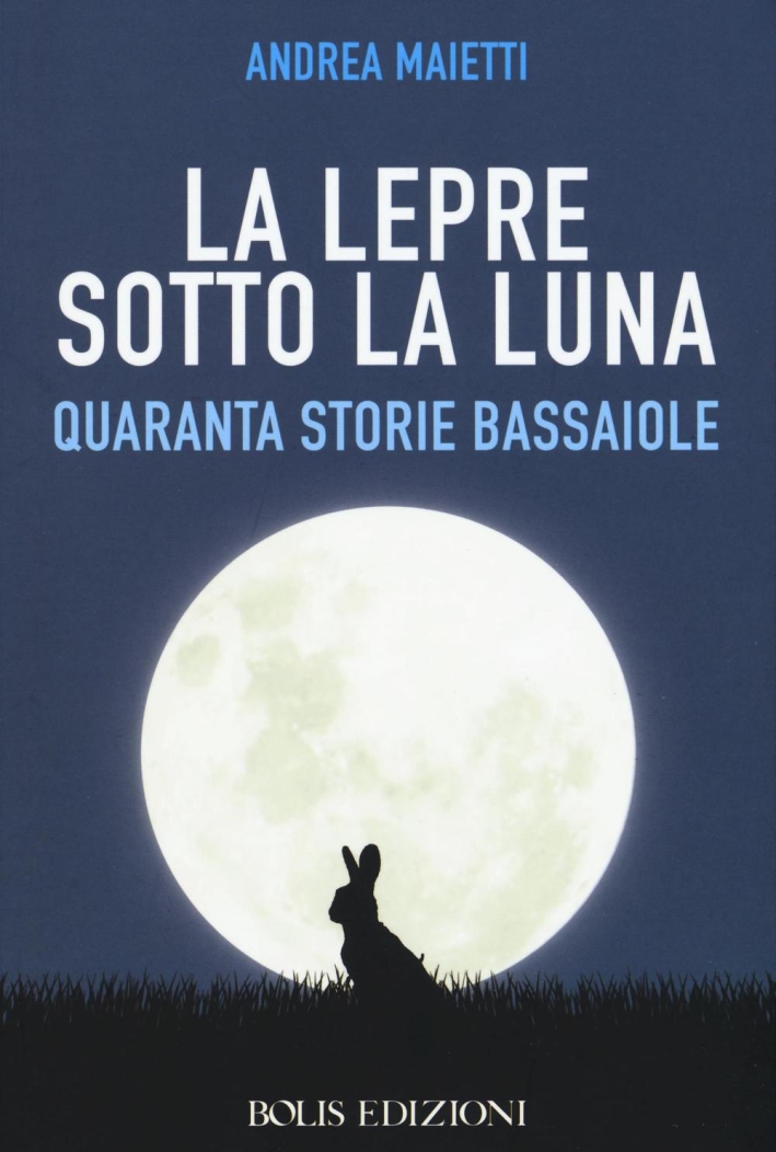La lepre sotto la luna. Quaranta storie bassaiole - Maietti Andrea