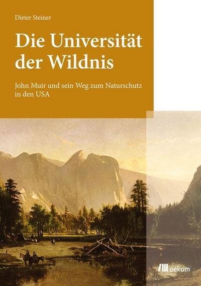 Die Universität der Wildnis : John Muir und sein Weg zum Naturschutz in den USA - Dieter Steiner