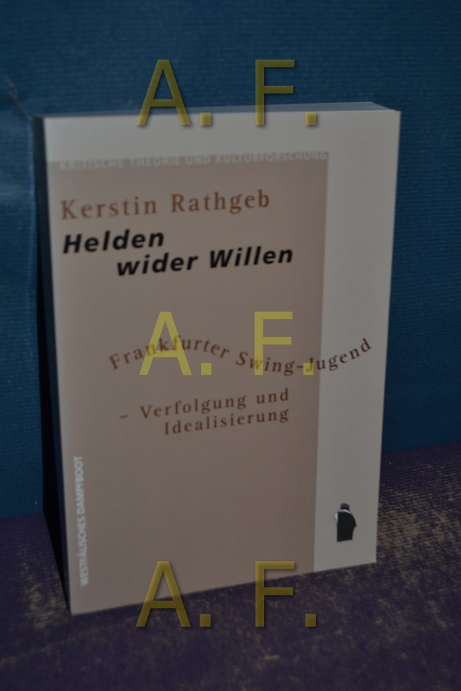Helden wider Willen : Frankfurter Swing-Jugend zwischen Verfolgung und Idealisierung (Kritische Theorie und Kulturforschung Bd. 5) - Rathgeb, Kerstin