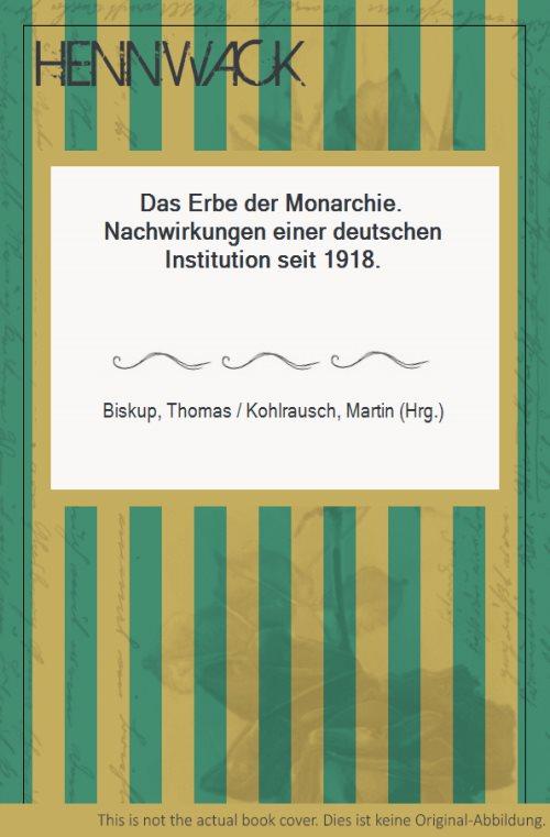 Das Erbe der Monarchie. Nachwirkungen einer deutschen Institution seit 1918. - Biskup, Thomas / Kohlrausch, Martin (Hrg.)