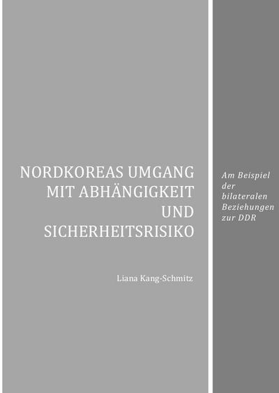 Nordkoreas Umgang mit Abhängigkeit und Sicherheitsrisiko : Am Beispiel der bilateralen Beziehungen zur DDR - Liana Kang-Schmitz