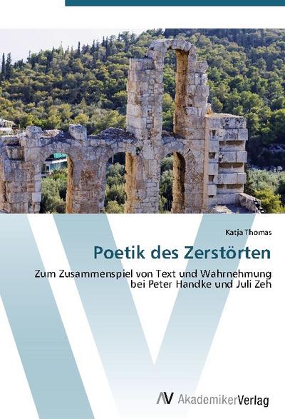 Poetik des Zerstörten : Zum Zusammenspiel von Text und Wahrnehmung bei Peter Handke und Juli Zeh - Katja Thomas