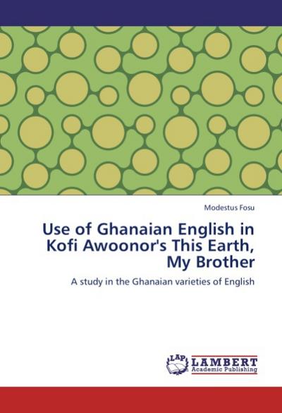 Use of Ghanaian English in Kofi Awoonor's This Earth, My Brother: A study in the Ghanaian varieties of English : A study in the Ghanaian varieties of English - Modestus Fosu