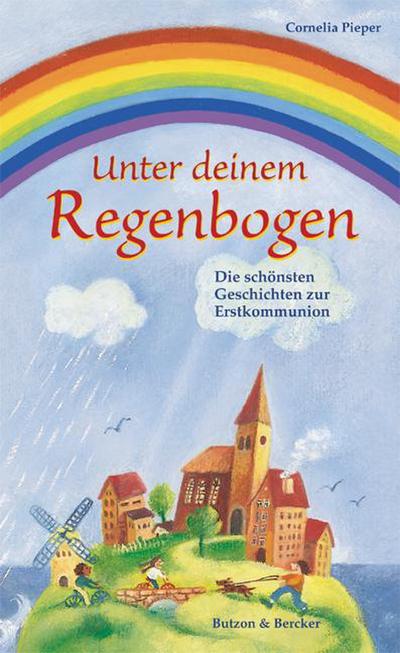 Unter deinem Regenbogen: Die schönsten Geschichten zur Erstkommunion : Die schönsten Geschichten zur Erstkommunion - Cornelia Pieper