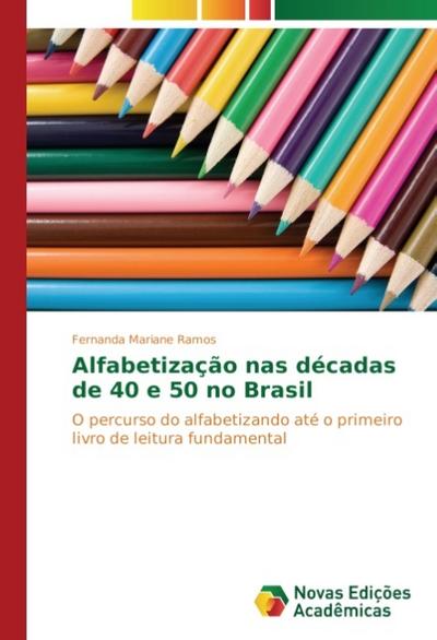 Alfabetização nas décadas de 40 e 50 no Brasil : O percurso do alfabetizando até o primeiro livro de leitura fundamental - Fernanda Mariane Ramos