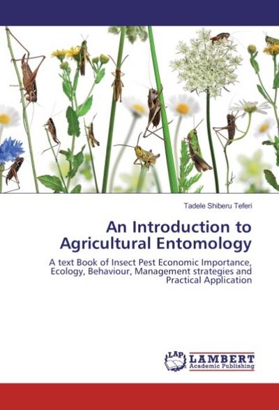 An Introduction to Agricultural Entomology : A text Book of Insect Pest Economic Importance, Ecology, Behaviour, Management strategies and Practical Application - Tadele Shiberu Teferi