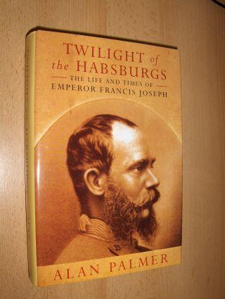 TWILIGHT of the HABSBURGs - THE LIFE AND TIMES OF EMPEROR FRANCIS JOSEPH. - Palmer, Alan