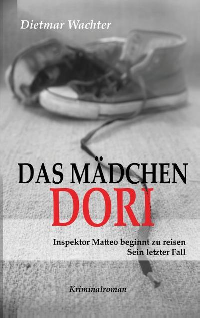 Das Mädchen Dori: Inspektor Matteo beginnt zu reisen : Inspektor Matteo beginnt zu reisen. Sein letzter Fall. Kriminalroman - Dietmar Wachter