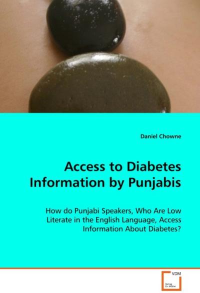 Access to Diabetes Information by Punjabis: How do Punjabi Speakers, Who Are Low Literate in the English Language, Access Information About Diabetes? : How do Punjabi Speakers, Who Are Low Literate in theEnglish Language, Access Information About Diabetes? - Chowne Daniel