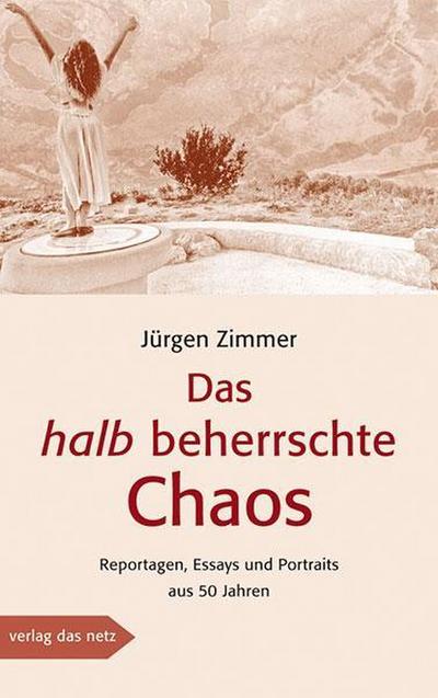 Das halb beherrschte Chaos: Reportagen, Essays und Portraits aus 50 Jahren : Reportagen, Essays und Portraits aus 50 Jahren - Jürgen Zimmer