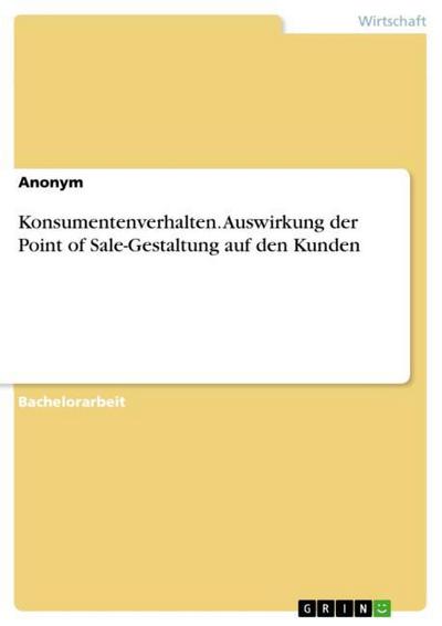 Konsumentenverhalten. Auswirkung der Point of Sale-Gestaltung auf den Kunden - Anonym