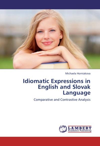 Idiomatic Expressions in English and Slovak Language: Comparative and Contrastive Analysis : Comparative and Contrastive Analysis - Michaela Horniakova