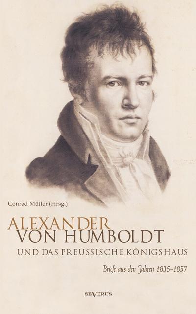 Alexander von Humboldt und das Preußische Königshaus. Briefe aus den Jahren 1835-1857 : Briefe aus den Jahren 1835-1857 - Conrad Müller