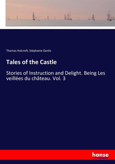 Tales of the Castle : Stories of Instruction and Delight. Being Les veillées du château. Vol. 3 - Thomas Holcroft