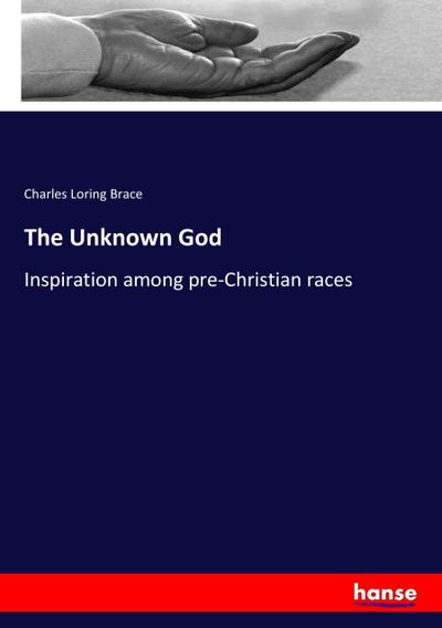 The Unknown God : Inspiration among pre-Christian races - Charles Loring Brace