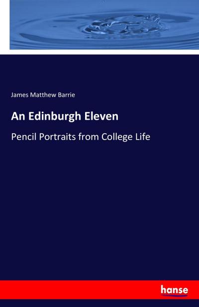 An Edinburgh Eleven : Pencil Portraits from College Life - James Matthew Barrie