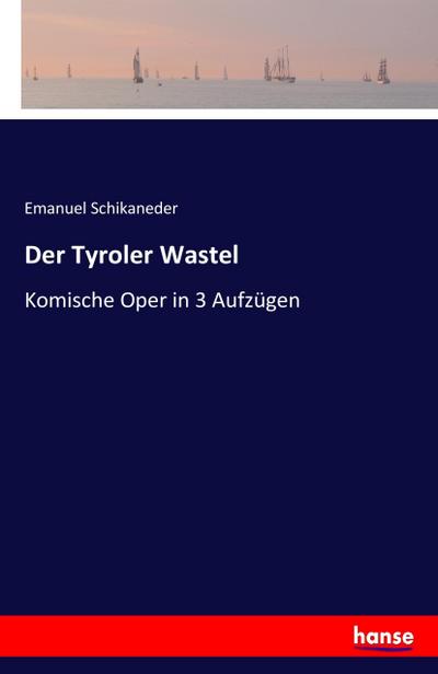 Der Tyroler Wastel : Komische Oper in 3 Aufzügen - Emanuel Schikaneder