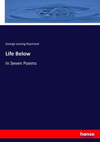 Life Below : In Seven Poems - George Lansing Raymond