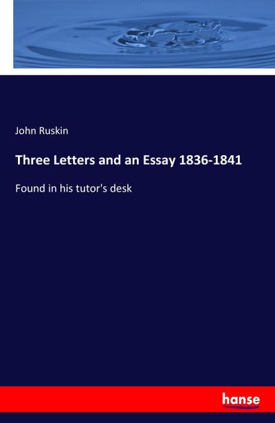 Three Letters and an Essay 1836-1841 : Found in his tutor's desk - John Ruskin