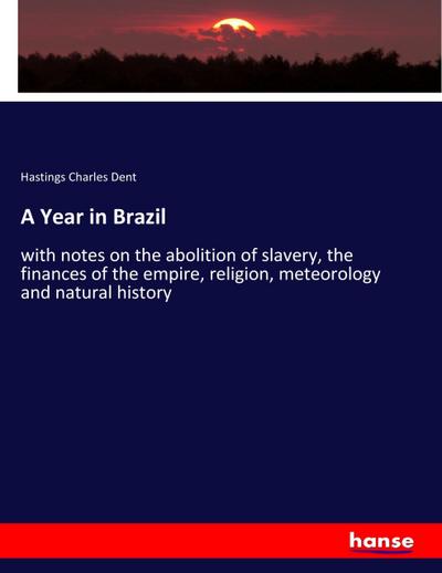 A Year in Brazil : with notes on the abolition of slavery, the finances of the empire, religion, meteorology and natural history - Hastings Charles Dent