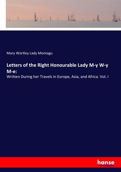 Letters of the Right Honourable Lady M-y W-y M-e: : Written During her Travels in Europe, Asia, and Africa. Vol. I - Mary Wortley Lady Montagu