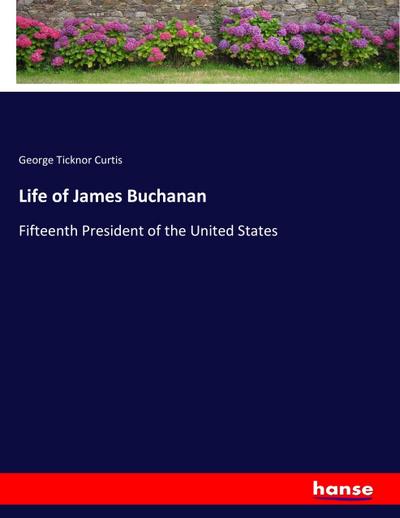 Life of James Buchanan : Fifteenth President of the United States - George Ticknor Curtis