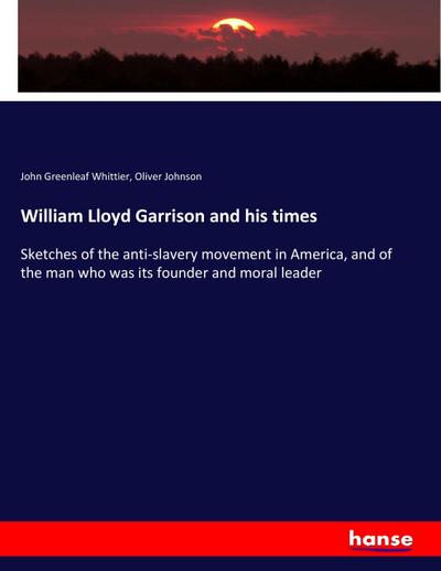 William Lloyd Garrison and his times : Sketches of the anti-slavery movement in America, and of the man who was its founder and moral leader - John Greenleaf Whittier