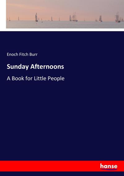 Sunday Afternoons : A Book for Little People - Enoch Fitch Burr