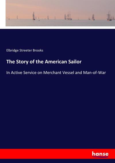 The Story of the American Sailor : In Active Service on Merchant Vessel and Man-of-War - Elbridge Streeter Brooks