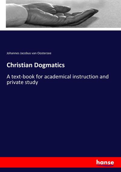 Christian Dogmatics : A text-book for academical instruction and private study - Johannes Jacobus Van Oosterzee