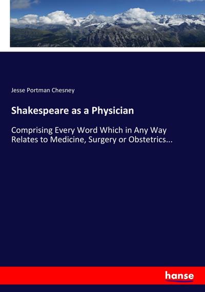 Shakespeare as a Physician : Comprising Every Word Which in Any Way Relates to Medicine, Surgery or Obstetrics. - Jesse Portman Chesney
