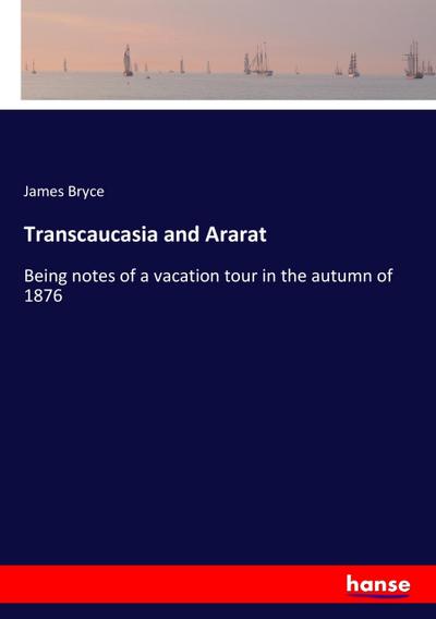 Transcaucasia and Ararat : Being notes of a vacation tour in the autumn of 1876 - James Bryce