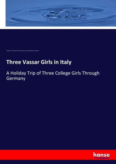 Three Vassar Girls in Italy : A Holiday Trip of Three College Girls Through Germany - Elizabeth W. (Elizabeth Williams) Champney