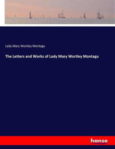 The Letters and Works of Lady Mary Wortley Montagu - Lady Mary Wortley Montagu