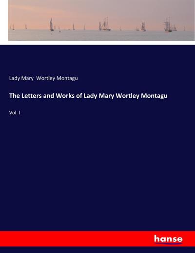 The Letters and Works of Lady Mary Wortley Montagu : Vol. I - Lady Mary Wortley Montagu