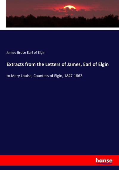 Extracts from the Letters of James, Earl of Elgin : to Mary Louisa, Countess of Elgin, 1847-1862 - James Bruce Earl of Elgin