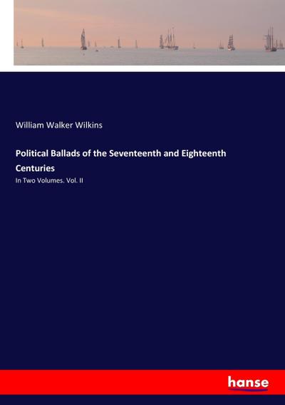 Political Ballads of the Seventeenth and Eighteenth Centuries : In Two Volumes. Vol. II - William Walker Wilkins