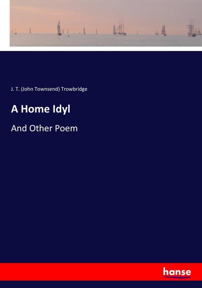 A Home Idyl : And Other Poem - J. T. (John Townsend) Trowbridge